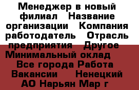 Менеджер в новый филиал › Название организации ­ Компания-работодатель › Отрасль предприятия ­ Другое › Минимальный оклад ­ 1 - Все города Работа » Вакансии   . Ненецкий АО,Нарьян-Мар г.